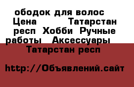 ободок для волос  › Цена ­ 300 - Татарстан респ. Хобби. Ручные работы » Аксессуары   . Татарстан респ.